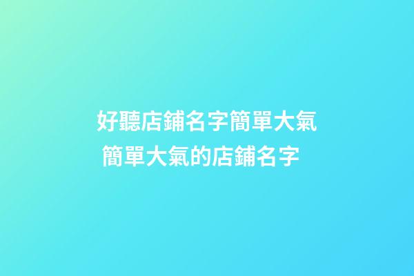 好聽店鋪名字簡單大氣 簡單大氣的店鋪名字-第1張-店鋪起名-玄機派